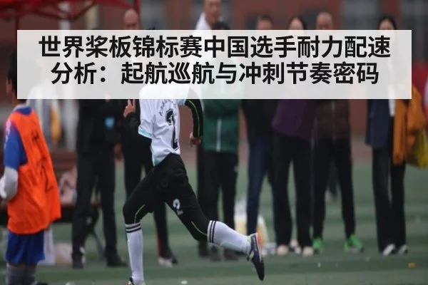 世界桨板锦标赛中国选手耐力配速分析：起航巡航与冲刺节奏密码