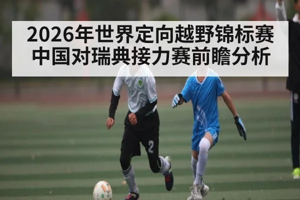 2026年世界定向越野锦标赛中国对瑞典接力赛前瞻分析